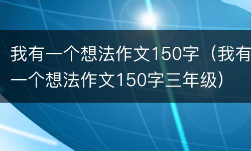 我有一个想法作文150字（我有一个想法作文150字三年级）