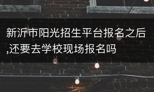 新沂市阳光招生平台报名之后,还要去学校现场报名吗