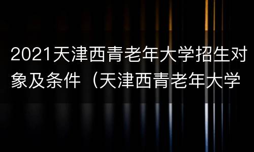 2021天津西青老年大学招生对象及条件（天津西青老年大学招生科目）