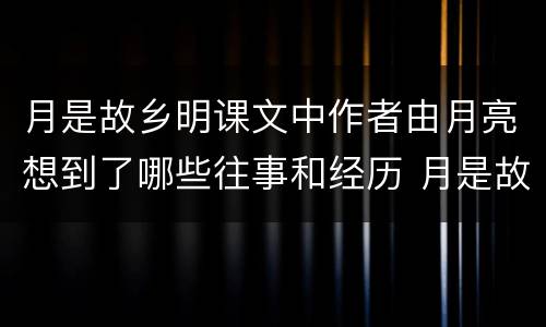 月是故乡明课文中作者由月亮想到了哪些往事和经历 月是故乡明课文中作者由月亮想到了哪些往事