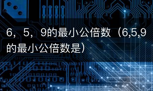 6，5，9的最小公倍数（6,5,9的最小公倍数是）