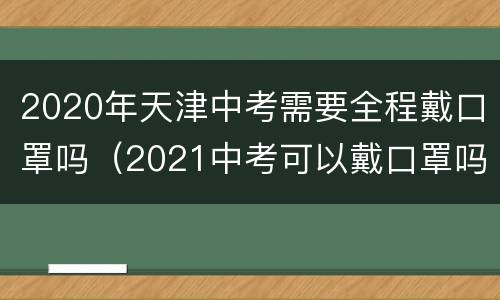 2020年天津中考需要全程戴口罩吗（2021中考可以戴口罩吗）