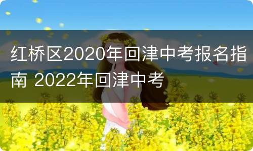 红桥区2020年回津中考报名指南 2022年回津中考