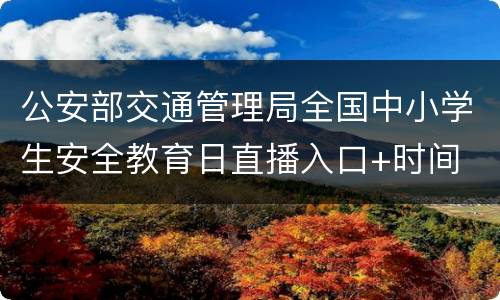 公安部交通管理局全国中小学生安全教育日直播入口+时间