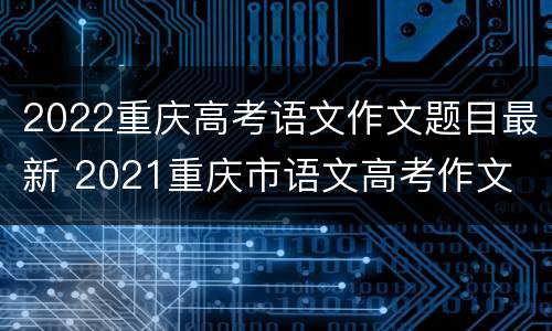 2022重庆高考语文作文题目最新 2021重庆市语文高考作文