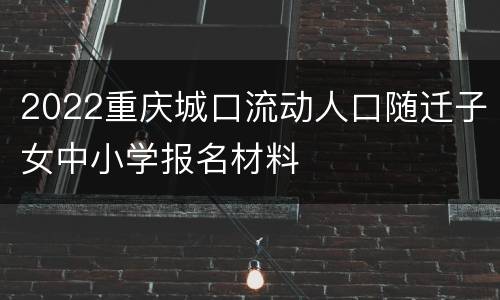 2022重庆城口流动人口随迁子女中小学报名材料