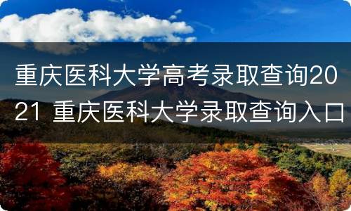 重庆医科大学高考录取查询2021 重庆医科大学录取查询入口2021