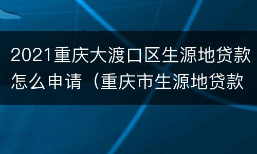 2021重庆大渡口区生源地贷款怎么申请（重庆市生源地贷款指导）