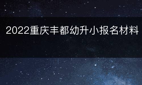 2022重庆丰都幼升小报名材料