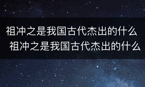 祖冲之是我国古代杰出的什么 祖冲之是我国古代杰出的什么什么