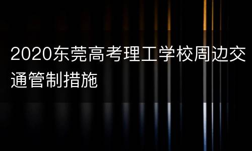 2020东莞高考理工学校周边交通管制措施