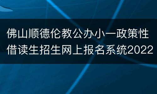 佛山顺德伦教公办小一政策性借读生招生网上报名系统2022
