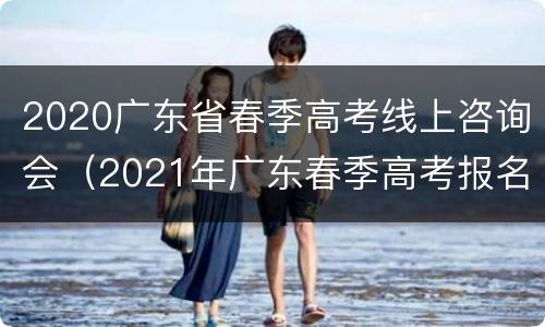 2020广东省春季高考线上咨询会（2021年广东春季高考报名入口）