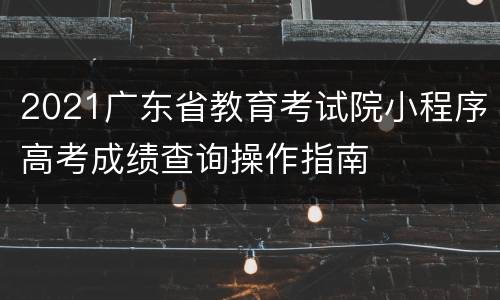 2021广东省教育考试院小程序高考成绩查询操作指南