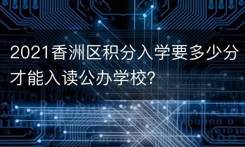 2021香洲区积分入学要多少分才能入读公办学校？