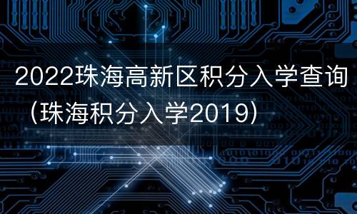 2022珠海高新区积分入学查询（珠海积分入学2019）