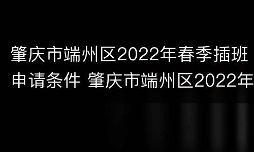 肇庆市端州区2022年春季插班申请条件 肇庆市端州区2022年春季插班申请条件是什么