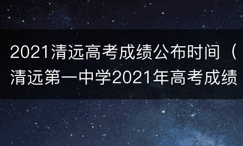 2021清远高考成绩公布时间（清远第一中学2021年高考成绩）