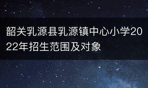 韶关乳源县乳源镇中心小学2022年招生范围及对象
