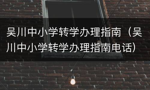 吴川中小学转学办理指南（吴川中小学转学办理指南电话）