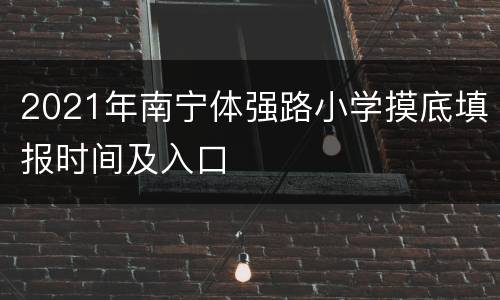 2021年南宁体强路小学摸底填报时间及入口