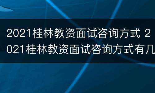 2021桂林教资面试咨询方式 2021桂林教资面试咨询方式有几个