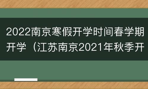 2022南京寒假开学时间春学期开学（江苏南京2021年秋季开学时间公布）
