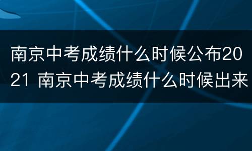 南京中考成绩什么时候公布2021 南京中考成绩什么时候出来2021
