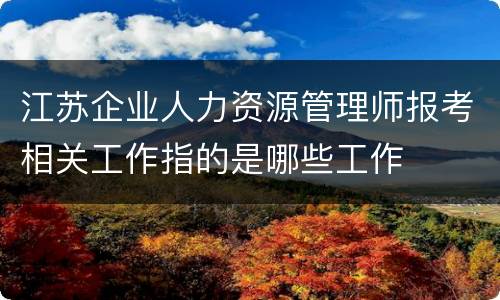 江苏企业人力资源管理师报考相关工作指的是哪些工作