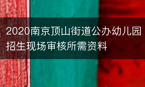 2020南京顶山街道公办幼儿园招生现场审核所需资料