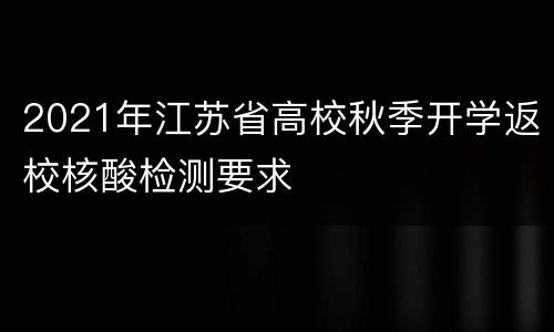 2021年江苏省高校秋季开学返校核酸检测要求
