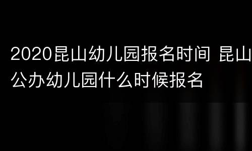 2020昆山幼儿园报名时间 昆山公办幼儿园什么时候报名
