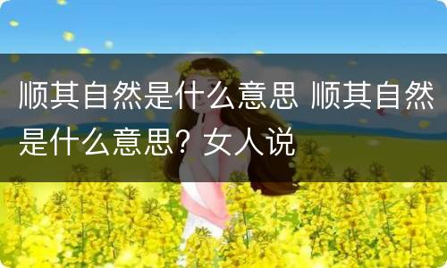 顺其自然是什么意思 顺其自然是什么意思? 女人说