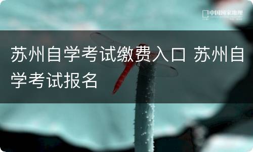 苏州自学考试缴费入口 苏州自学考试报名