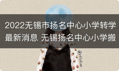 2022无锡市扬名中心小学转学最新消息 无锡扬名中心小学搬迁规划