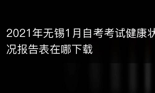 2021年无锡1月自考考试健康状况报告表在哪下载