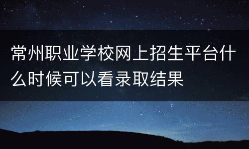 常州职业学校网上招生平台什么时候可以看录取结果