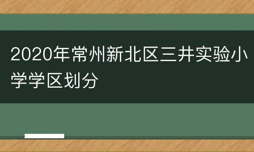 2020年常州新北区三井实验小学学区划分