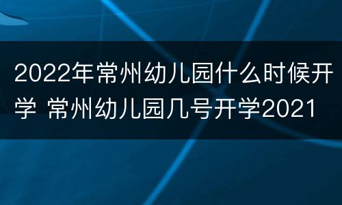2022年常州幼儿园什么时候开学 常州幼儿园几号开学2021