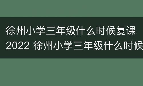 徐州小学三年级什么时候复课2022 徐州小学三年级什么时候复课2022级