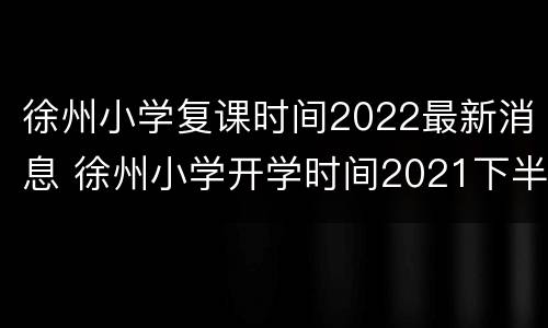 徐州小学复课时间2022最新消息 徐州小学开学时间2021下半年