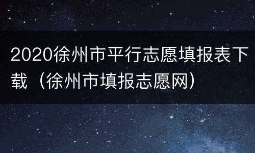 2020徐州市平行志愿填报表下载（徐州市填报志愿网）