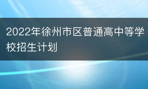 2022年徐州市区普通高中等学校招生计划