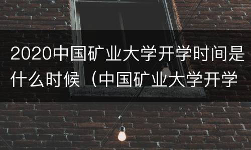 2020中国矿业大学开学时间是什么时候（中国矿业大学开学日期）
