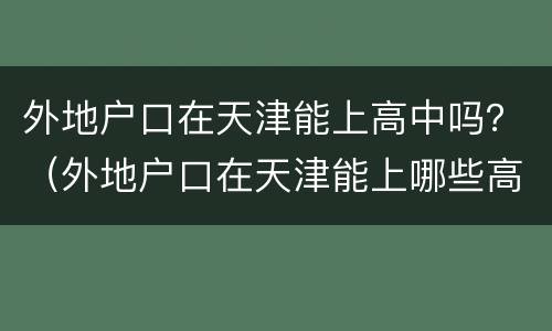 外地户口在天津能上高中吗？（外地户口在天津能上哪些高中）