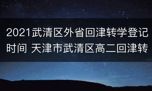 2021武清区外省回津转学登记时间 天津市武清区高二回津转学