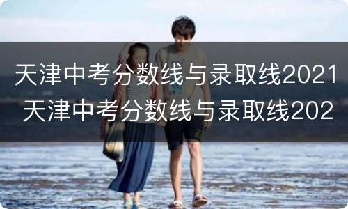 天津中考分数线与录取线2021 天津中考分数线与录取线2021天津市一中