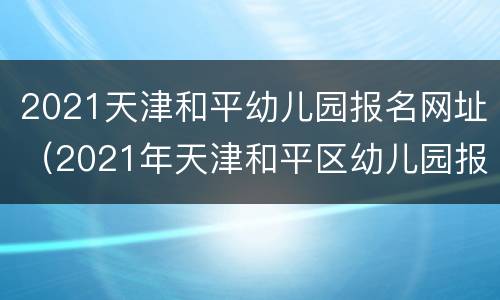2021天津和平幼儿园报名网址（2021年天津和平区幼儿园报名时间）