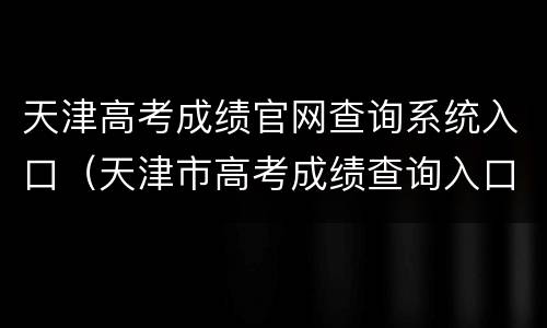 天津高考成绩官网查询系统入口（天津市高考成绩查询入口）