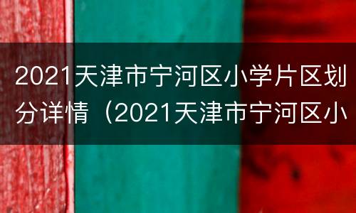 2021天津市宁河区小学片区划分详情（2021天津市宁河区小学片区划分详情图）